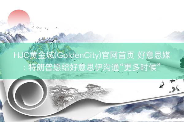 HJC黄金城(GoldenCity)官网首页 好意思媒: 特朗普愿给好意思伊沟通“更多时候”