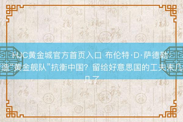 HJC黄金城官方首页入口 布伦特·D·萨德勒:打造“黄金舰队”抗衡中国?留给好意思国的工夫未几了
