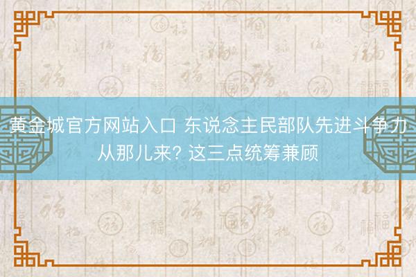 黄金城官方网站入口 东说念主民部队先进斗争力从那儿来? 这三点统筹兼顾