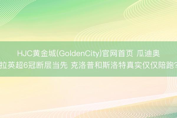 HJC黄金城(GoldenCity)官网首页 瓜迪奥拉英超6冠断层当先 克洛普和斯洛特真实仅仅陪跑？