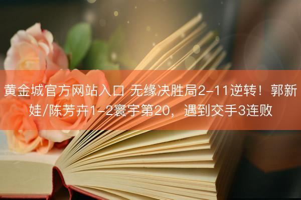 黄金城官方网站入口 无缘决胜局2-11逆转！郭新娃/陈芳卉1-2寰宇第20，遇到交手3连败