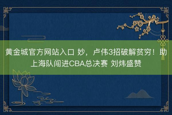 黄金城官方网站入口 妙，卢伟3招破解贫穷！助上海队闯进CBA总决赛 刘炜盛赞