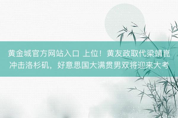 黄金城官方网站入口 上位！黄友政取代梁靖崑冲击洛杉矶，好意思国大满贯男双将迎来大考