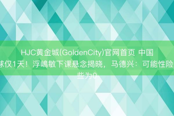 HJC黄金城(GoldenCity)官网首页 中国队输球仅1天！浮嶋敏下课悬念揭晓，马德兴：可能性险些为0