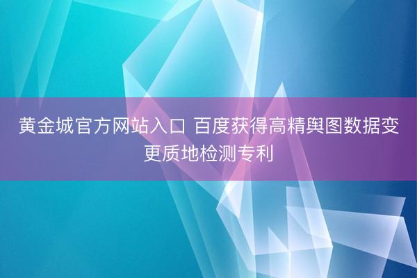 黄金城官方网站入口 百度获得高精舆图数据变更质地检测专利
