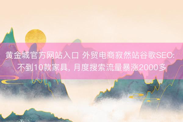 黄金城官方网站入口 外贸电商寂然站谷歌SEO: 不到10款家具, 月度搜索流量暴涨2000多