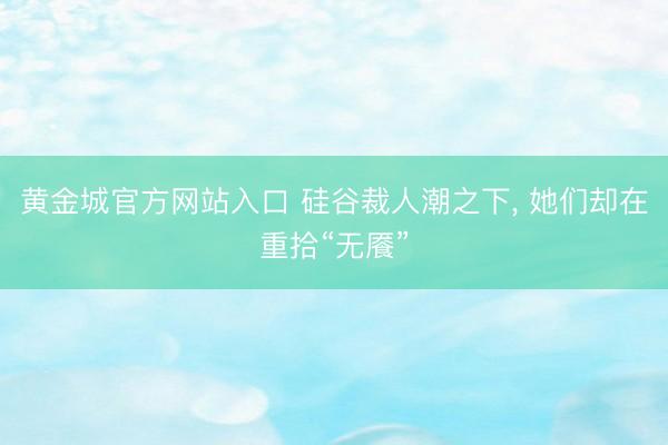 黄金城官方网站入口 硅谷裁人潮之下, 她们却在重拾“无餍”