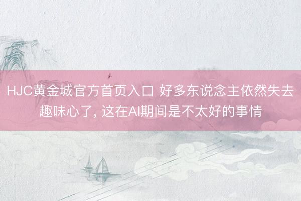 HJC黄金城官方首页入口 好多东说念主依然失去趣味心了， 这在AI期间是不太好的事情