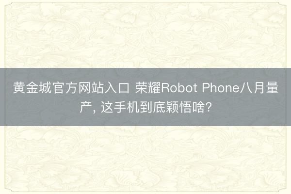 黄金城官方网站入口 荣耀Robot Phone八月量产， 这手机到底颖悟啥?