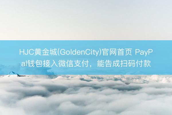HJC黄金城(GoldenCity)官网首页 PayPal钱包接入微信支付，能告成扫码付款