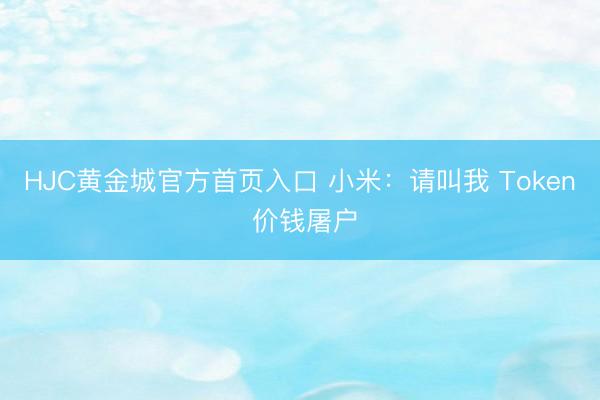HJC黄金城官方首页入口 小米：请叫我 Token 价钱屠户