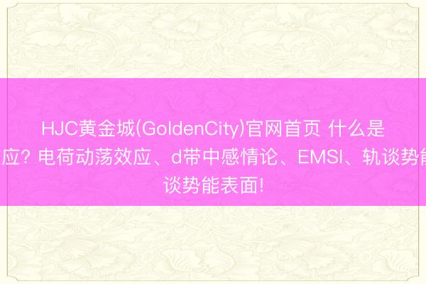HJC黄金城(GoldenCity)官网首页 什么是电子效应? 电荷动荡效应、d带中感情论、EMSI、轨谈势能表面!