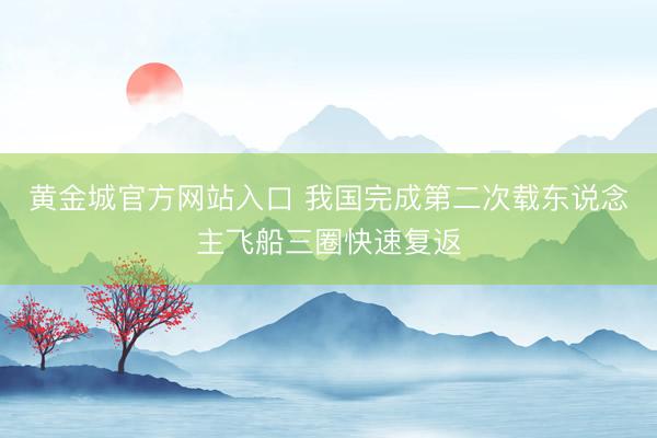 黄金城官方网站入口 我国完成第二次载东说念主飞船三圈快速复返