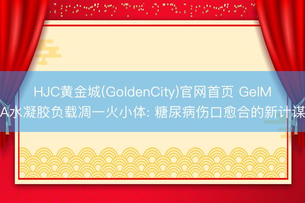 HJC黄金城(GoldenCity)官网首页 GelMA水凝胶负载凋一火小体: 糖尿病伤口愈合的新计谋