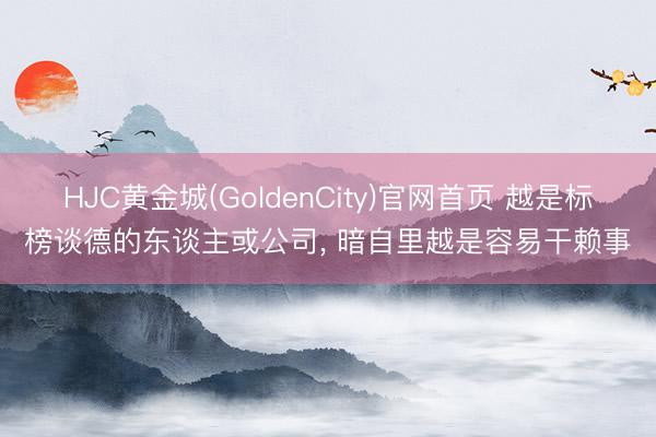 HJC黄金城(GoldenCity)官网首页 越是标榜谈德的东谈主或公司， 暗自里越是容易干赖事