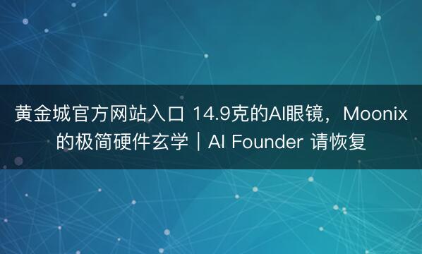 黄金城官方网站入口 14.9克的AI眼镜，Moonix的极简硬件玄学｜AI Founder 请恢复