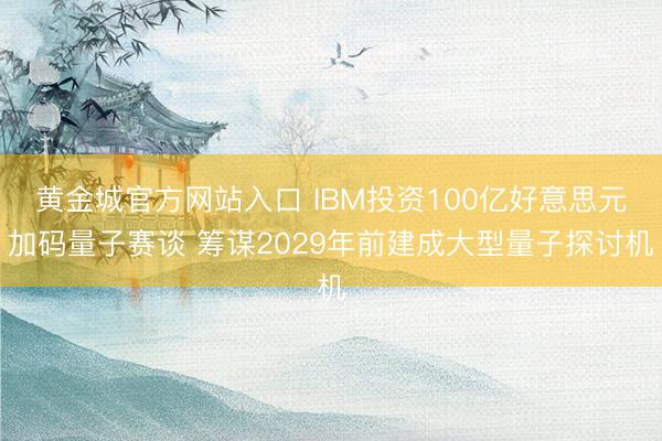 黄金城官方网站入口 IBM投资100亿好意思元加码量子赛谈 筹谋2029年前建成大型量子探讨机