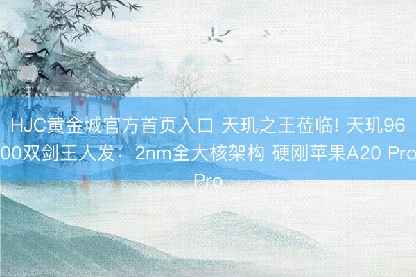 HJC黄金城官方首页入口 天玑之王莅临! 天玑9600双剑王人发：2nm全大核架构 硬刚苹果A20 Pro