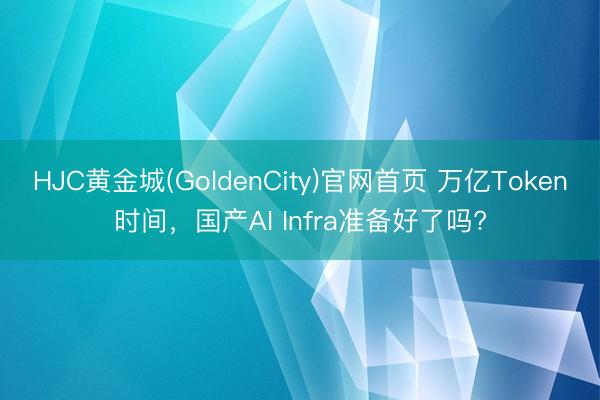 HJC黄金城(GoldenCity)官网首页 万亿Token时间，国产AI Infra准备好了吗?