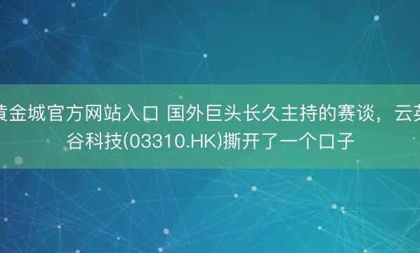 黄金城官方网站入口 国外巨头长久主持的赛谈，云英谷科技(03310.HK)撕开了一个口子