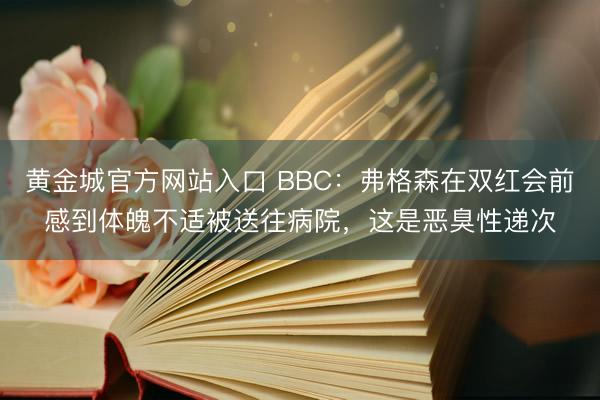 黄金城官方网站入口 BBC：弗格森在双红会前感到体魄不适被送往病院，这是恶臭性递次