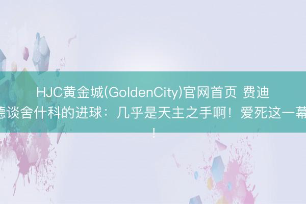 HJC黄金城(GoldenCity)官网首页 费迪南德谈舍什科的进球：几乎是天主之手啊！爱死这一幕了！