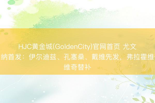 HJC黄金城(GoldenCity)官网首页 尤文vs维罗纳首发：伊尔迪兹、孔塞桑、戴维先发，弗拉霍维奇替补