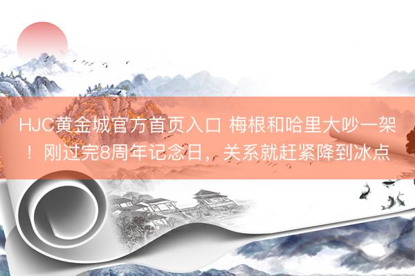HJC黄金城官方首页入口 梅根和哈里大吵一架！刚过完8周年记念日，关系就赶紧降到冰点