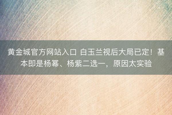 黄金城官方网站入口 白玉兰视后大局已定！基本即是杨幂、杨紫二选一，原因太实验
