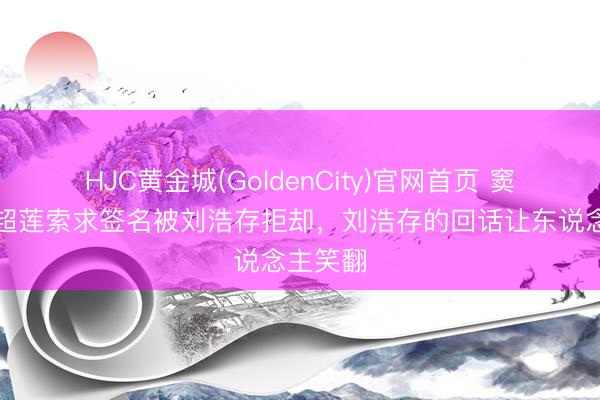 HJC黄金城(GoldenCity)官网首页 窦骁帮何超莲索求签名被刘浩存拒却，刘浩存的回话让东说念主笑翻