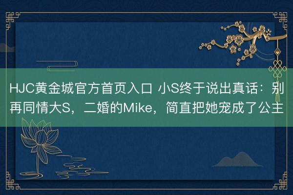 HJC黄金城官方首页入口 小S终于说出真话：别再同情大S，二婚的Mike，简直把她宠成了公主