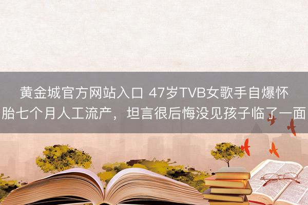 黄金城官方网站入口 47岁TVB女歌手自爆怀胎七个月人工流产，坦言很后悔没见孩子临了一面