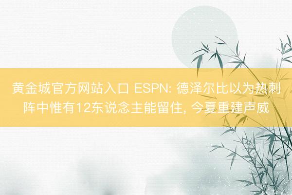 黄金城官方网站入口 ESPN: 德泽尔比以为热刺阵中惟有12东说念主能留住， 今夏重建声威