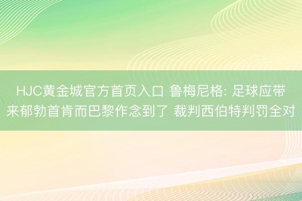 HJC黄金城官方首页入口 鲁梅尼格: 足球应带来郁勃首肯而巴黎作念到了 裁判西伯特判罚全对
