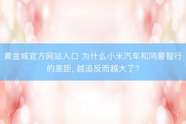 黄金城官方网站入口 为什么小米汽车和鸿蒙智行的差距， 越追反而越大了?
