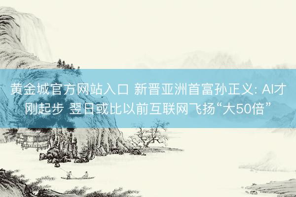 黄金城官方网站入口 新晋亚洲首富孙正义: AI才刚起步 翌日或比以前互联网飞扬“大50倍”