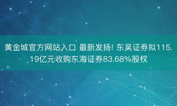 黄金城官方网站入口 最新发扬! 东吴证券拟115.19亿元收购东海证券83.68%股权