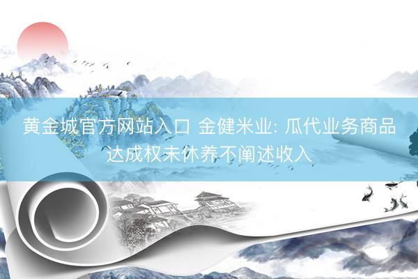 黄金城官方网站入口 金健米业: 瓜代业务商品达成权未休养不阐述收入