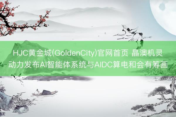 HJC黄金城(GoldenCity)官网首页 晶澳机灵动力发布AI智能体系统与AIDC算电和会有筹画