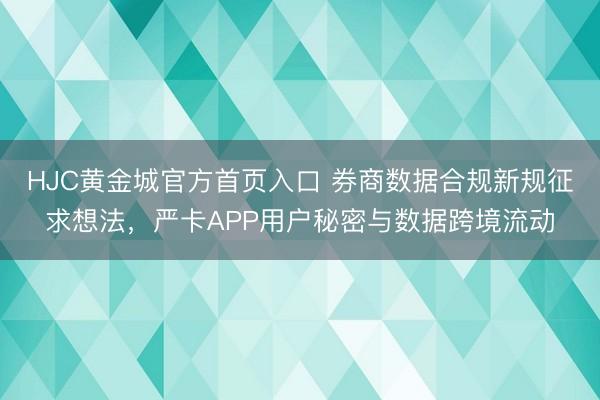 HJC黄金城官方首页入口 券商数据合规新规征求想法，严卡APP用户秘密与数据跨境流动