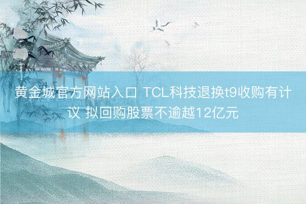 黄金城官方网站入口 TCL科技退换t9收购有计议 拟回购股票不逾越12亿元