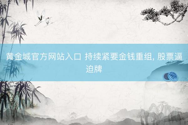 黄金城官方网站入口 持续紧要金钱重组， 股票逼迫牌