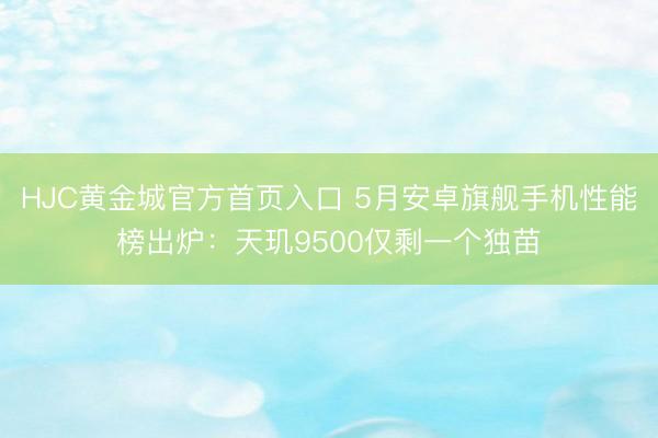 HJC黄金城官方首页入口 5月安卓旗舰手机性能榜出炉：天玑9500仅剩一个独苗