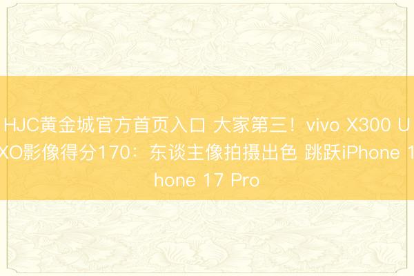 HJC黄金城官方首页入口 大家第三！vivo X300 Ultra DXO影像得分170：东谈主像拍摄出色 跳跃iPhone 17 Pro