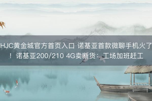 HJC黄金城官方首页入口 诺基亚首款微聊手机火了！诺基亚200/210 4G卖断货：工场加班赶工