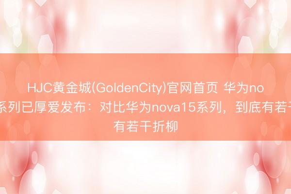 HJC黄金城(GoldenCity)官网首页 华为nova16系列已厚爱发布:对比华为nova15系列,到底有若干折柳