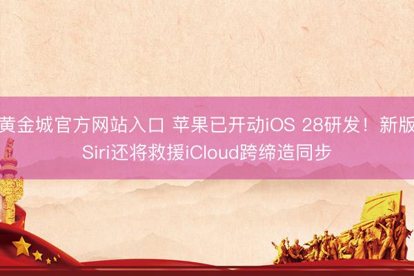 黄金城官方网站入口 苹果已开动iOS 28研发！新版Siri还将救援iCloud跨缔造同步