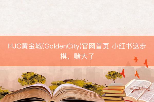 HJC黄金城(GoldenCity)官网首页 小红书这步棋,赌大了