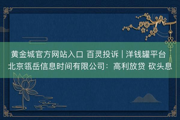 黄金城官方网站入口 百灵投诉 | 洋钱罐平台 北京瓴岳信息时间有限公司：高利放贷 砍头息