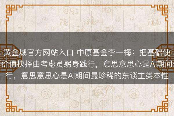 黄金城官方网站入口 中原基金李一梅：把基础使命交给AI，但趋势判断价值抉择由考虑员躬身践行，意思意思心是AI期间最珍稀的东谈主类本性